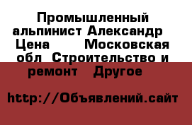 Промышленный альпинист Александр › Цена ­ 1 - Московская обл. Строительство и ремонт » Другое   